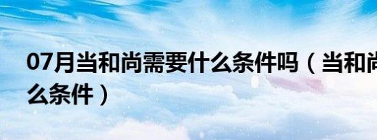 07月当和尚需要什么条件吗（当和尚需要什么条件）