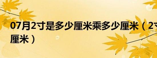 07月2寸是多少厘米乘多少厘米（2寸是多少厘米）