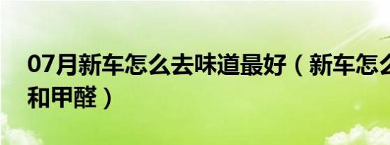 07月新车怎么去味道最好（新车怎么去味道和甲醛）