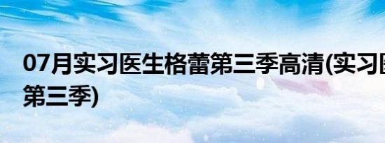 07月实习医生格蕾第三季高清(实习医生格蕾第三季)