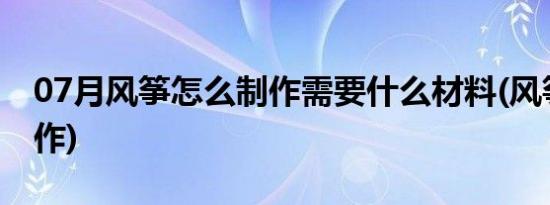 07月风筝怎么制作需要什么材料(风筝怎么制作)