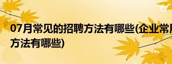 07月常见的招聘方法有哪些(企业常用的招聘方法有哪些)