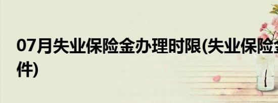 07月失业保险金办理时限(失业保险金办理条件)