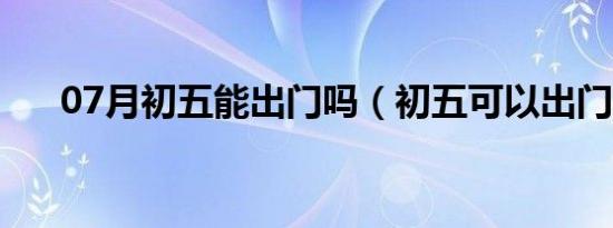 07月初五能出门吗（初五可以出门吗）