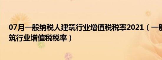 07月一般纳税人建筑行业增值税税率2021（一般纳税人建筑行业增值税税率）