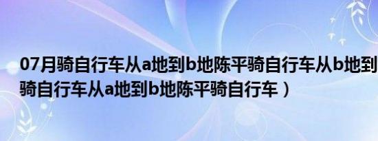 07月骑自行车从a地到b地陈平骑自行车从b地到a地（王力骑自行车从a地到b地陈平骑自行车）