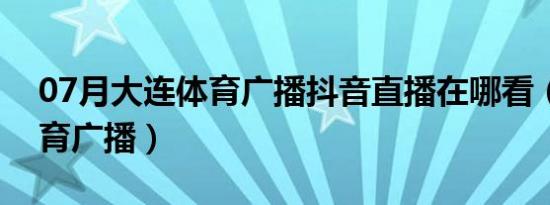 07月大连体育广播抖音直播在哪看（大连体育广播）