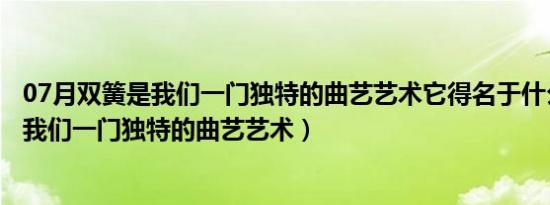 07月双簧是我们一门独特的曲艺艺术它得名于什么（双簧是我们一门独特的曲艺艺术）