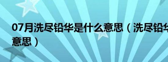 07月洗尽铅华是什么意思（洗尽铅华是什么意思）