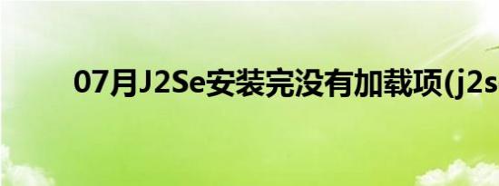 07月J2Se安装完没有加载项(j2se)