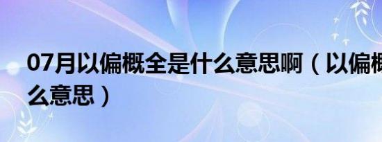 07月以偏概全是什么意思啊（以偏概全是什么意思）