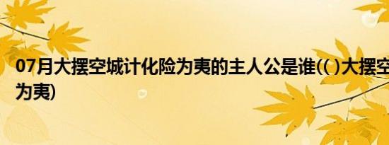 07月大摆空城计化险为夷的主人公是谁(( )大摆空城计  化险为夷)