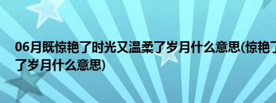 06月既惊艳了时光又温柔了岁月什么意思(惊艳了时光温柔了岁月什么意思)