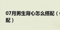 07月男生背心怎么搭配（你更喜欢哪一款搭配）