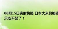 08月15日实时快报 日本大米价格涨至往年2倍 该国民众表示吃不起了！