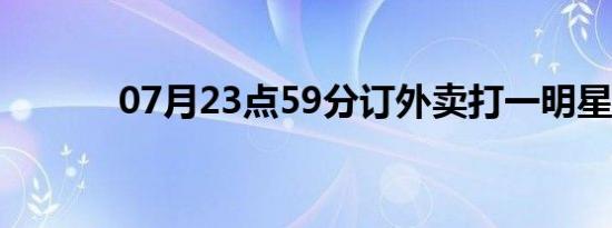 07月23点59分订外卖打一明星