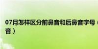 07月怎样区分前鼻音和后鼻音字母（怎样区分前鼻音和后鼻音）