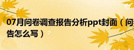 07月问卷调查报告分析ppt封面（问卷调查报告怎么写）