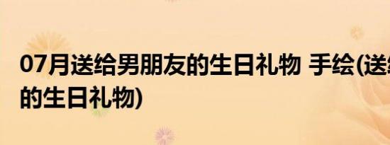 07月送给男朋友的生日礼物 手绘(送给男朋友的生日礼物)