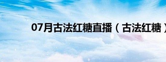 07月古法红糖直播（古法红糖）