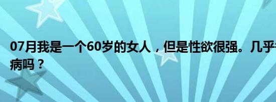 07月我是一个60岁的女人，但是性欲很强。几乎每天都得是病吗？