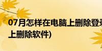 07月怎样在电脑上删除登录信息(怎样在电脑上删除软件)