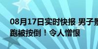 08月17日实时快报 男子景区猥亵女孩 欲逃跑被按倒！令人憎恨