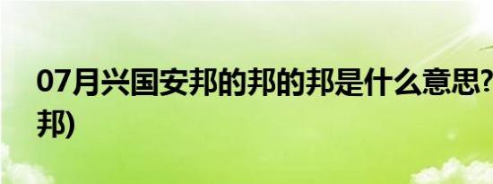 07月兴国安邦的邦的邦是什么意思?(兴国安邦)