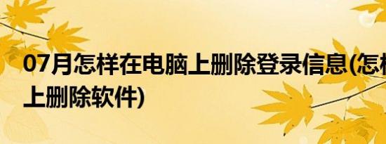 07月怎样在电脑上删除登录信息(怎样在电脑上删除软件)