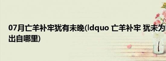 07月亡羊补牢犹有未晚(ldquo 亡羊补牢 犹未为晚 rdquo 出自哪里)