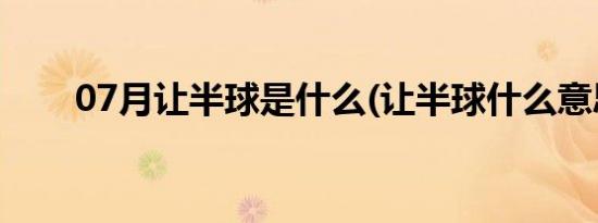 07月让半球是什么(让半球什么意思)