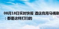 08月18日实时快报 酒店竟用马桶刷蘸马桶水刷马桶 保洁员：都是这样打扫的