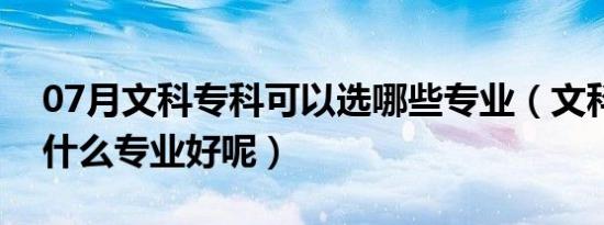 07月文科专科可以选哪些专业（文科专科选什么专业好呢）