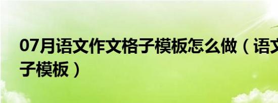 07月语文作文格子模板怎么做（语文作文格子模板）