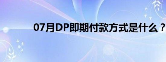 07月DP即期付款方式是什么？