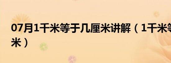 07月1千米等于几厘米讲解（1千米等于几厘米）