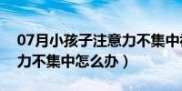 07月小孩子注意力不集中视频（小孩子注意力不集中怎么办）