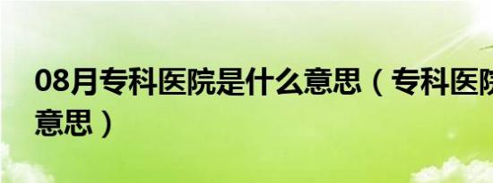 08月专科医院是什么意思（专科医院是什么意思）