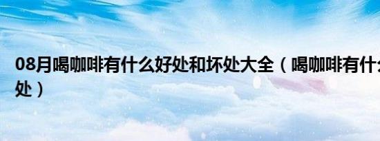 08月喝咖啡有什么好处和坏处大全（喝咖啡有什么好处和坏处）