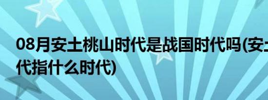 08月安土桃山时代是战国时代吗(安土桃山时代指什么时代)