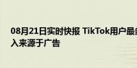 08月21日实时快报 TikTok用户最多的前20个国家 主要收入来源于广告