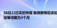 08月22日实时快报 医保断缴后该如何再参保 官方回应：固定等待期为3个月