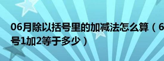 06月除以括号里的加减法怎么算（6除以2括号1加2等于多少）