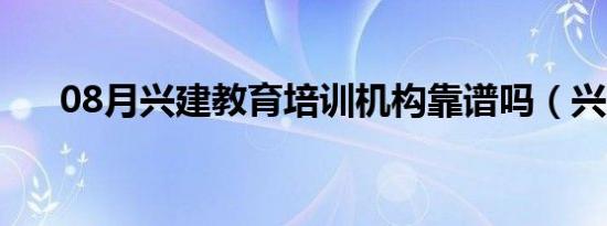 08月兴建教育培训机构靠谱吗（兴建）