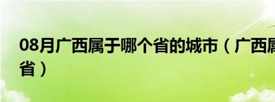 08月广西属于哪个省的城市（广西属于哪个省）