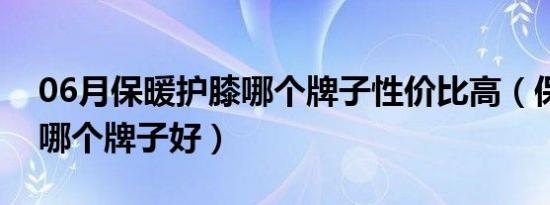 06月保暖护膝哪个牌子性价比高（保暖护膝哪个牌子好）