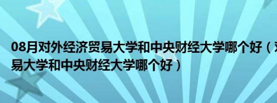 08月对外经济贸易大学和中央财经大学哪个好（对外经济贸易大学和中央财经大学哪个好）