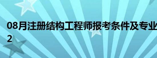 08月注册结构工程师报考条件及专业要求2022