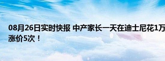 08月26日实时快报 中产家长一天在迪士尼花1万5 8年连续涨价5次！