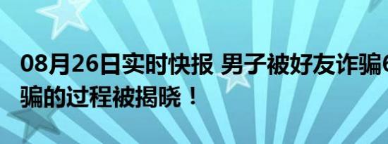 08月26日实时快报 男子被好友诈骗610万 诈骗的过程被揭晓！